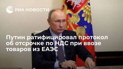 Президент Путин ратифицировал протокол об отсрочке по НДС при ввозе товаров из ЕАЭС
