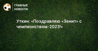 Уткин: «Поздравляю «Зенит» с чемпионством-2023!»
