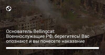 Основатель Bellingcat: Военнослужащие РФ, берегитесь! Вас опознают и вы понесете наказание