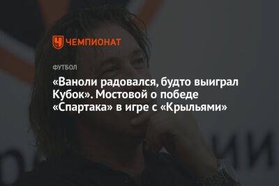 Александр Мостовой - Арина Лаврова - «Ваноли радовался, будто выиграл Кубок». Мостовой о победе «Спартака» в игре с «Крыльями» - championat.com - Россия