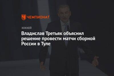 Владислав Третьяк объяснил решение провести матчи сборной России в Туле