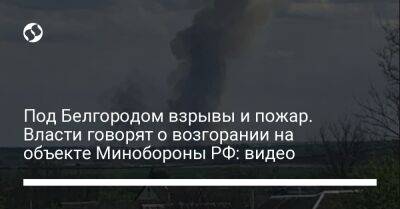 Под Белгородом взрывы и пожар. Власти говорят о возгорании на объекте Минобороны РФ: видео