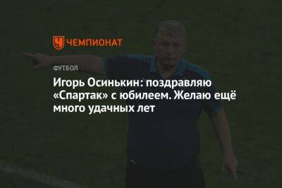 Игорь Осинькин: поздравляю «Спартак» с юбилеем. Желаю ещё много удачных лет