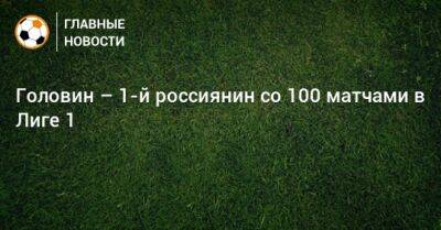 Головин – 1-й россиянин со 100 матчами в Лиге 1