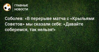 Соболев: «В перерыве матча с «Крыльями Советов» мы сказали себе: «Давайте соберемся, так нельзя!»