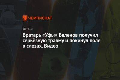 Вратарь «Уфы» Беленов получил серьёзную травму и покинул поле в слезах. Видео