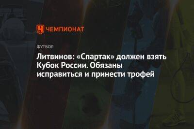 Литвинов: «Спартак» должен взять Кубок России. Обязаны исправиться и принести трофей