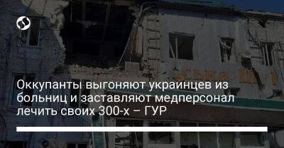 Оккупанты выгоняют украинцев из больниц и заставляют медперсонал лечить своих 300-х – ГУР