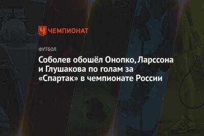 Соболев обошёл Онопко, Ларссона и Глушакова по голам за «Спартак» в чемпионате России