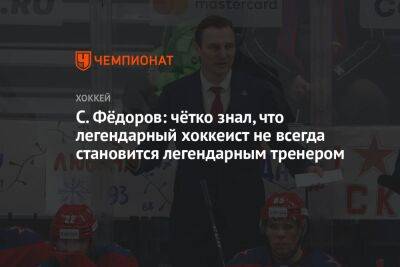 С. Фёдоров: чётко знал, что легендарный хоккеист не всегда становится легендарным тренером