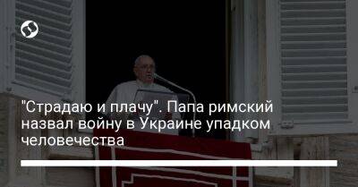 "Страдаю и плачу". Папа римский назвал войну в Украине упадком человечества