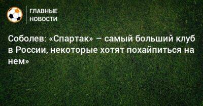 Соболев: «Спартак» – самый больший клуб в России, некоторые хотят похайпиться на нем»