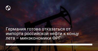 Германия готова отказаться от импорта российской нефти к концу лета – минэкономики ФРГ