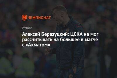 Алексей Березуцкий: ЦСКА не мог рассчитывать на большее в матче с «Ахматом»