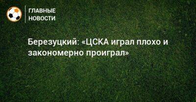 Березуцкий: «ЦСКА играл плохо и закономерно проиграл»