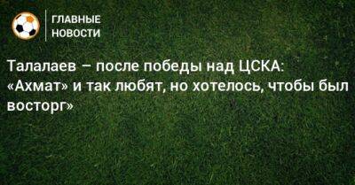 Талалаев – после победы над ЦСКА: «Ахмат» и так любят, но хотелось, чтобы был восторг»