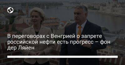 В переговорах с Венгрией о запрете российской нефти есть прогресс – фон дер Ляйен