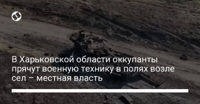 В Харьковской области оккупанты прячут военную технику в полях возле сел – местная власть