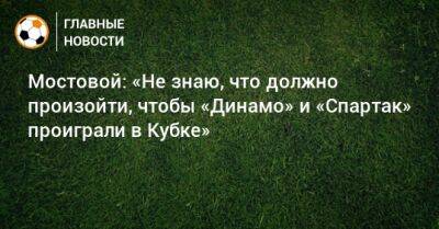 Мостовой: «Не знаю, что должно произойти, чтобы «Динамо» и «Спартак» проиграли в Кубке»