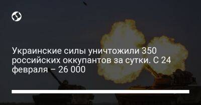Украинские силы уничтожили 350 российских оккупантов за сутки. С 24 февраля – 26 000
