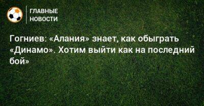 Гогниев: «Алания» знает, как обыграть «Динамо». Хотим выйти как на последний бой»
