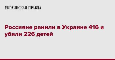 Россияне ранили в Украине 416 и убили 226 детей