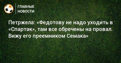 Петржела: «Федотову не надо уходить в «Спартак», там все обречены на провал. Вижу его преемником Семака»
