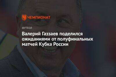 Валерий Газзаев поделился ожиданиями от полуфинальных матчей Кубка России