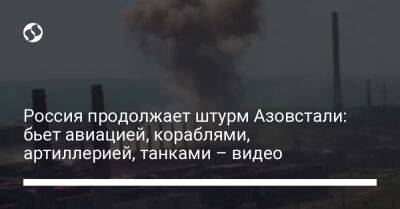Россия продолжает штурм Азовстали: бьет авиацией, кораблями, артиллерией, танками – видео