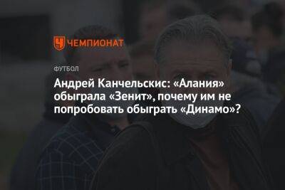 Андрей Канчельскис: «Алания» обыграла «Зенит», почему им не попробовать обыграть «Динамо»?