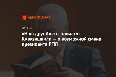 «Наш друг Ашот спалился». Кавазашвили — о возможной смене президента РПЛ