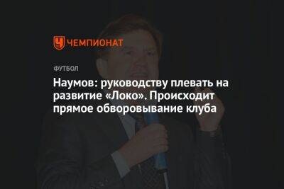 Наумов: руководству плевать на развитие «Локо». Происходит прямое обворовывание клуба