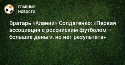 Вратарь «Алании» Солдатенко: «Первая ассоциация с российским футболом – большие деньги, но нет результата»