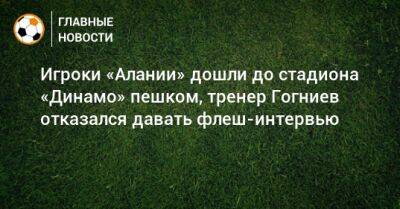 Игроки «Алании» дошли до стадиона «Динамо» пешком, тренер Гогниев отказался давать флеш-интервью