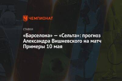«Барселона» — «Сельта»: прогноз Александра Вишневского на матч Примеры 10 мая
