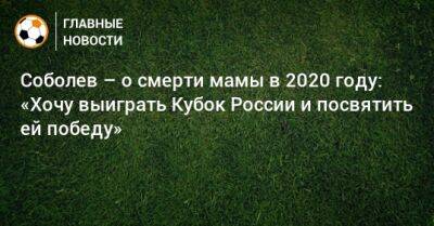 Соболев – о смерти мамы в 2020 году: «Хочу выиграть Кубок России и посвятить ей победу»