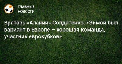 Вратарь «Алании» Солдатенко: «Зимой был вариант в Европе – хорошая команда, участник еврокубков»