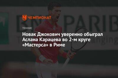 Новак Джокович уверенно обыграл Аслана Карацева во 2-м круге «Мастерса» в Риме