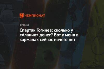 Спартак Гогниев: сколько у «Алании» денег? Вот у меня в карманах сейчас ничего нет