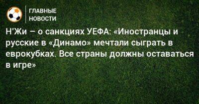 Н’Жи – о санкциях УЕФА: «Иностранцы и русские в «Динамо» мечтали сыграть в еврокубках. Все страны должны оставаться в игре»
