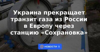 Украина прекращает транзит газа из России в Европу через станцию «Сохрановка»