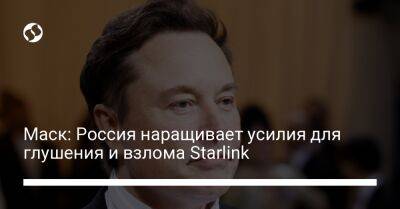 Маск: Россия наращивает усилия для глушения и взлома Starlink