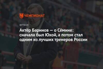 Актёр Баринов — о Сёмине: сначала был Юхой, а потом стал одним из лучших тренеров России