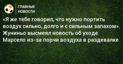 «Я же тебе говорил, что нужно портить воздух сильно, долго и с сильным запахом». Жуниньо высмеял новость об уходе Марсело из-за порчи воздуха в раздевалке