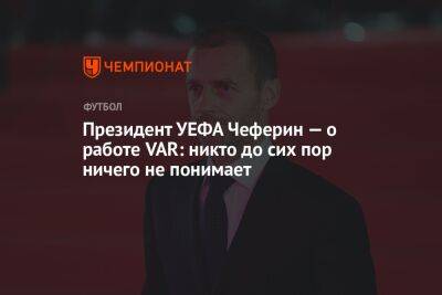 Президент УЕФА Чеферин — о работе VAR: никто до сих пор ничего не понимает
