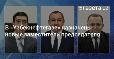 В «Узбекнефтегазе» назначены новые заместители председателя