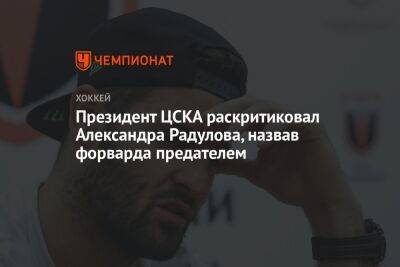 Президент ЦСКА раскритиковал Александра Радулова, назвав форварда предателем