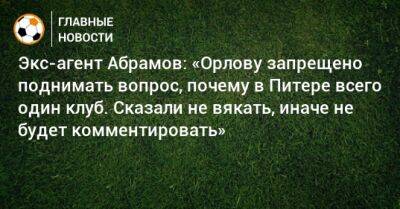 Экс-агент Абрамов: «Орлову запрещено поднимать вопрос, почему в Питере всего один клуб. Сказали не вякать, иначе не будет комментировать»