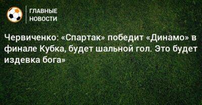 Червиченко: «Спартак» победит «Динамо» в финале Кубка, будет шальной гол. Это будет издевка бога»