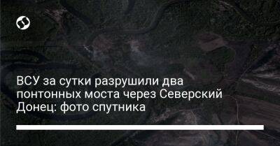 ВСУ за сутки разрушили два понтонных моста через Северский Донец: фото спутника
